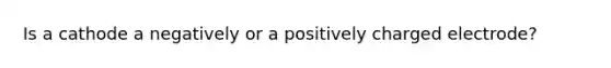 Is a cathode a negatively or a positively charged electrode?