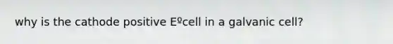 why is the cathode positive Eºcell in a galvanic cell?