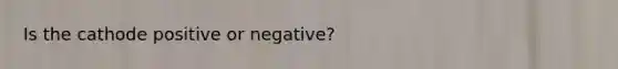 Is the cathode positive or negative?