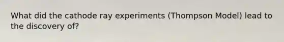 What did the cathode ray experiments (Thompson Model) lead to the discovery of?