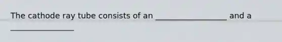 The cathode ray tube consists of an __________________ and a ________________