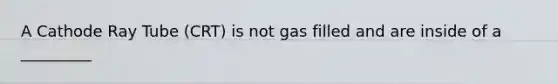 A Cathode Ray Tube (CRT) is not gas filled and are inside of a _________