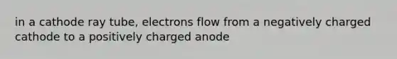 in a cathode ray tube, electrons flow from a negatively charged cathode to a positively charged anode