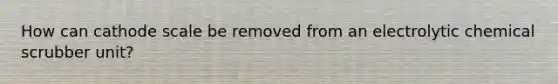 How can cathode scale be removed from an electrolytic chemical scrubber unit?