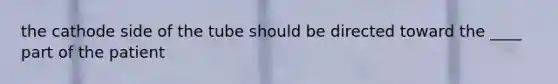 the cathode side of the tube should be directed toward the ____ part of the patient