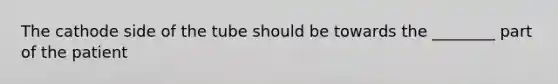 The cathode side of the tube should be towards the ________ part of the patient