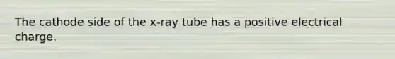 The cathode side of the x-ray tube has a positive electrical charge.