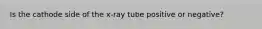 Is the cathode side of the x-ray tube positive or negative?