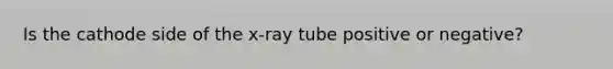 Is the cathode side of the x-ray tube positive or negative?