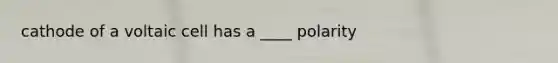 cathode of a voltaic cell has a ____ polarity