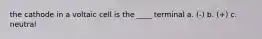 the cathode in a voltaic cell is the ____ terminal a. (-) b. (+) c. neutral