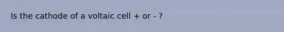 Is the cathode of a voltaic cell + or - ?