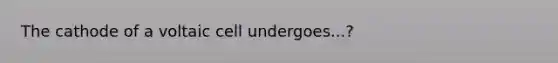 The cathode of a voltaic cell undergoes...?