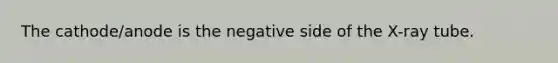 The cathode/anode is the negative side of the X-ray tube.