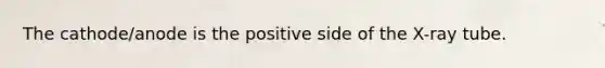 The cathode/anode is the positive side of the X-ray tube.