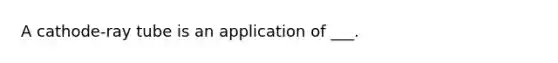 A cathode-ray tube is an application of ___.