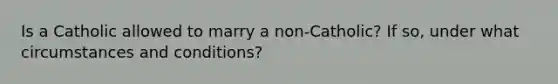 Is a Catholic allowed to marry a non-Catholic? If so, under what circumstances and conditions?