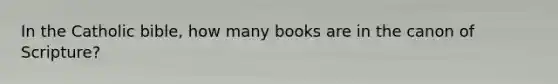 In the Catholic bible, how many books are in the canon of Scripture?