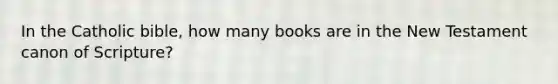 In the Catholic bible, how many books are in the New Testament canon of Scripture?