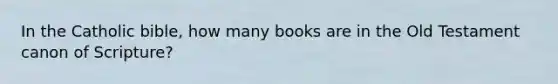 In the Catholic bible, how many books are in the Old Testament canon of Scripture?