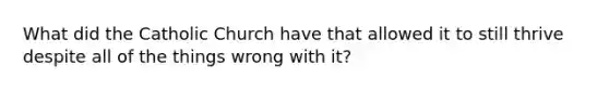 What did the Catholic Church have that allowed it to still thrive despite all of the things wrong with it?