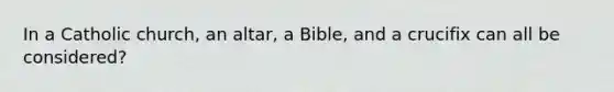 In a Catholic church, an altar, a Bible, and a crucifix can all be considered?