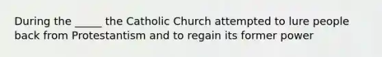 During the _____ the Catholic Church attempted to lure people back from Protestantism and to regain its former power