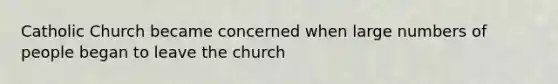 Catholic Church became concerned when large numbers of people began to leave the church