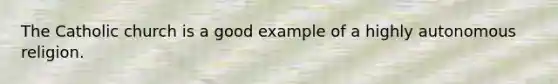 The Catholic church is a good example of a highly autonomous religion.