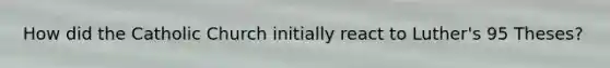 How did the Catholic Church initially react to Luther's 95 Theses?