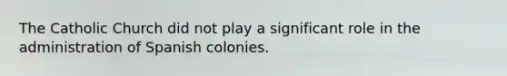 The Catholic Church did not play a significant role in the administration of Spanish colonies.