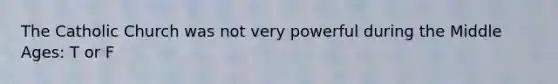 The Catholic Church was not very powerful during the Middle Ages: T or F