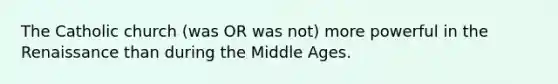The Catholic church (was OR was not) more powerful in the Renaissance than during the Middle Ages.