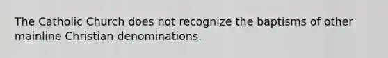 The Catholic Church does not recognize the baptisms of other mainline Christian denominations.