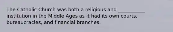 The Catholic Church was both a religious and ___________ institution in the Middle Ages as it had its own courts, bureaucracies, and financial branches.