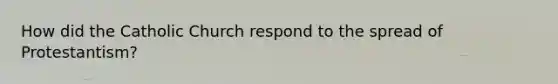 How did the Catholic Church respond to the spread of Protestantism?