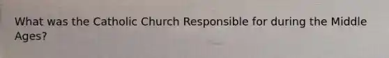 What was the Catholic Church Responsible for during the Middle Ages?