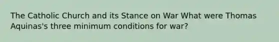 The Catholic Church and its Stance on War What were Thomas Aquinas's three minimum conditions for war?