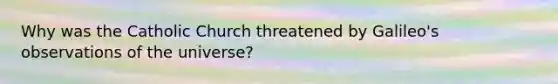 Why was the Catholic Church threatened by Galileo's observations of the universe?