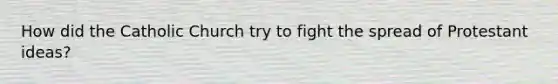 How did the Catholic Church try to fight the spread of Protestant ideas?