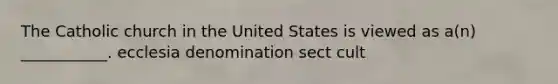 The Catholic church in the United States is viewed as a(n) ___________. ecclesia denomination sect cult