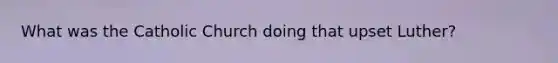 What was the Catholic Church doing that upset Luther?