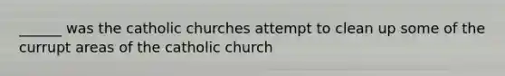 ______ was the catholic churches attempt to clean up some of the currupt areas of the catholic church