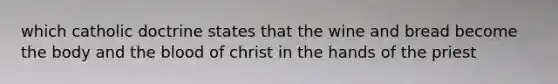 which catholic doctrine states that the wine and bread become the body and the blood of christ in the hands of the priest