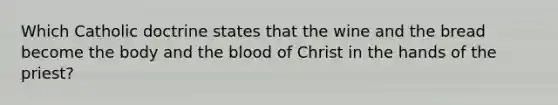 Which Catholic doctrine states that the wine and the bread become the body and the blood of Christ in the hands of the priest?