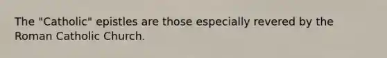 The "Catholic" epistles are those especially revered by the Roman Catholic Church.