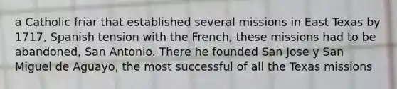 a Catholic friar that established several missions in East Texas by 1717, Spanish tension with the French, these missions had to be abandoned, San Antonio. There he founded San Jose y San Miguel de Aguayo, the most successful of all the Texas missions