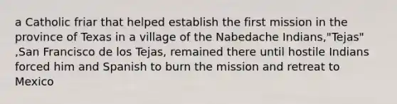 a Catholic friar that helped establish the first mission in the province of Texas in a village of the Nabedache Indians,"Tejas" ,San Francisco de los Tejas, remained there until hostile Indians forced him and Spanish to burn the mission and retreat to Mexico