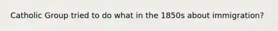 Catholic Group tried to do what in the 1850s about immigration?