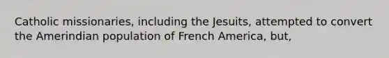 Catholic missionaries, including the Jesuits, attempted to convert the Amerindian population of French America, but,